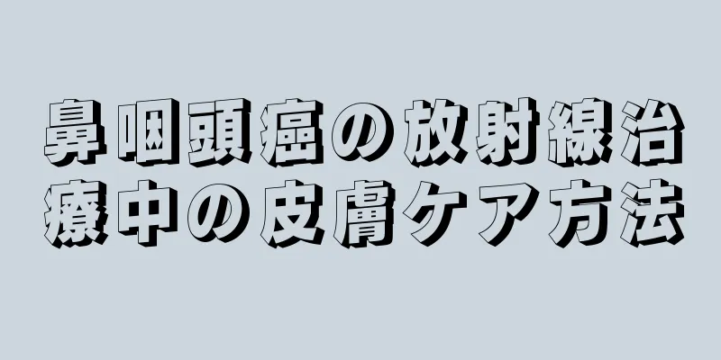 鼻咽頭癌の放射線治療中の皮膚ケア方法