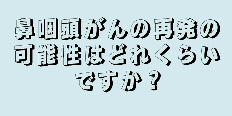 鼻咽頭がんの再発の可能性はどれくらいですか？