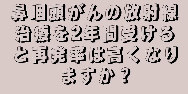鼻咽頭がんの放射線治療を2年間受けると再発率は高くなりますか？