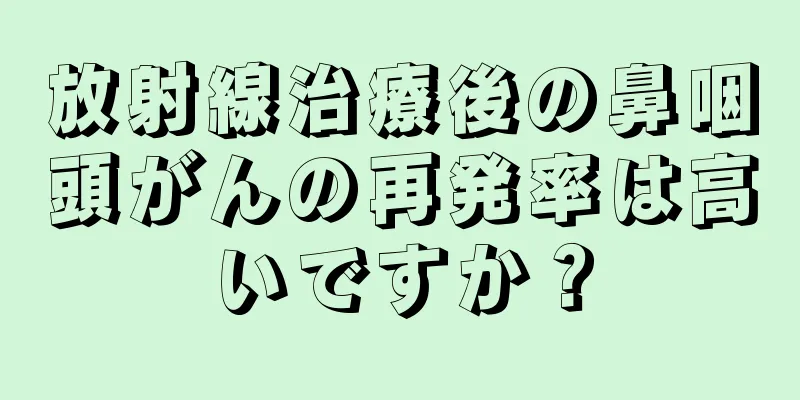 放射線治療後の鼻咽頭がんの再発率は高いですか？