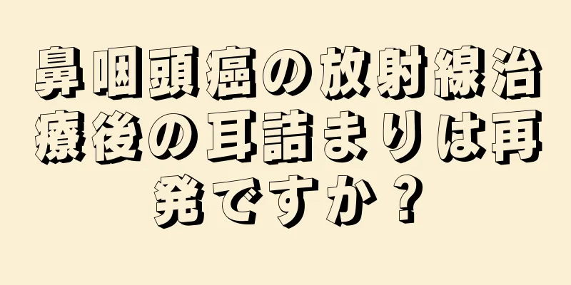 鼻咽頭癌の放射線治療後の耳詰まりは再発ですか？