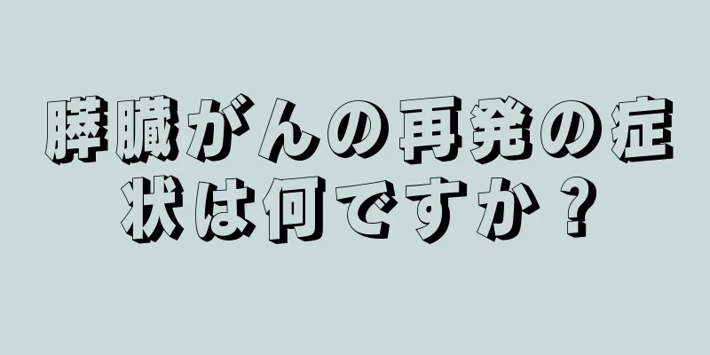 膵臓がんの再発の症状は何ですか？