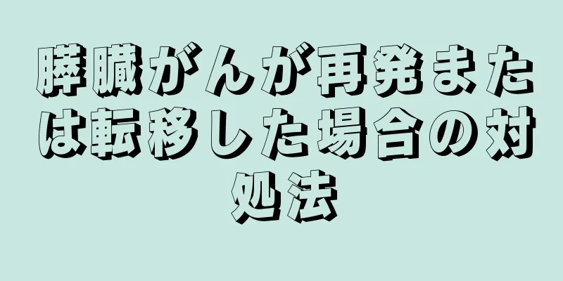 膵臓がんが再発または転移した場合の対処法