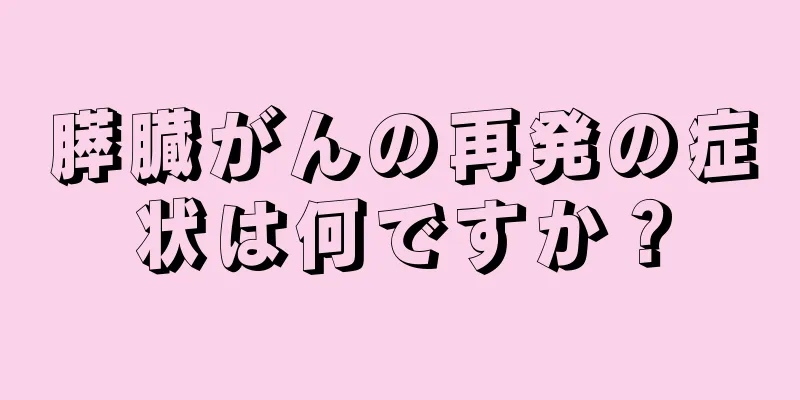 膵臓がんの再発の症状は何ですか？