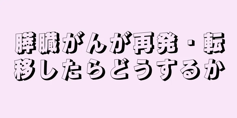 膵臓がんが再発・転移したらどうするか