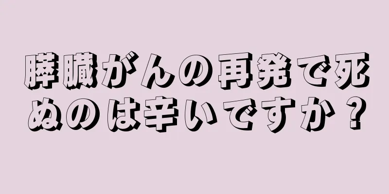 膵臓がんの再発で死ぬのは辛いですか？