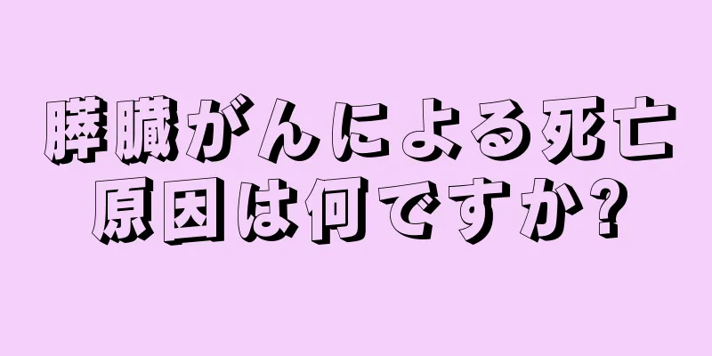 膵臓がんによる死亡原因は何ですか?