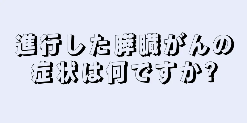 進行した膵臓がんの症状は何ですか?