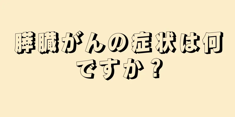膵臓がんの症状は何ですか？