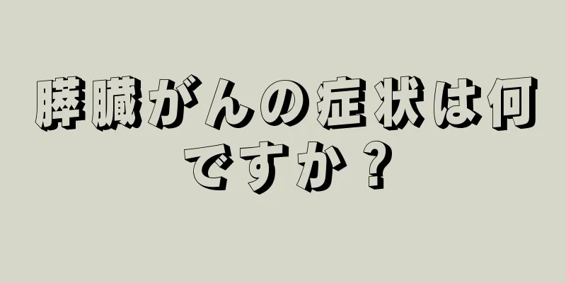 膵臓がんの症状は何ですか？