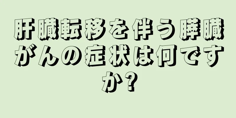 肝臓転移を伴う膵臓がんの症状は何ですか?