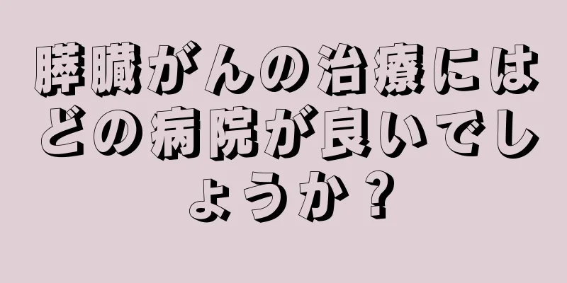 膵臓がんの治療にはどの病院が良いでしょうか？