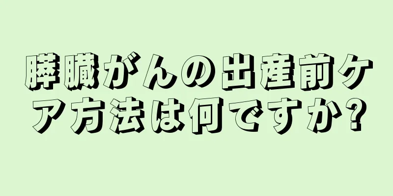 膵臓がんの出産前ケア方法は何ですか?