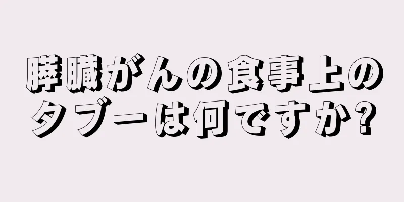 膵臓がんの食事上のタブーは何ですか?