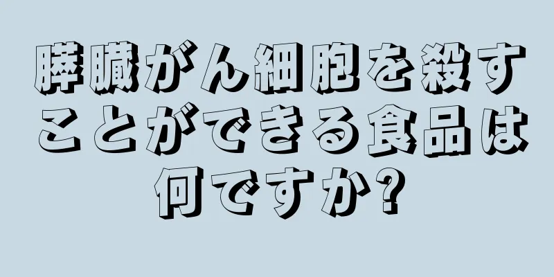 膵臓がん細胞を殺すことができる食品は何ですか?