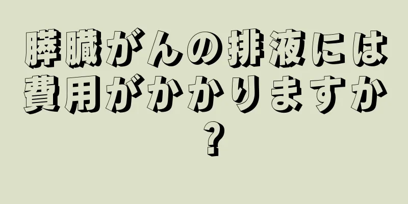 膵臓がんの排液には費用がかかりますか？