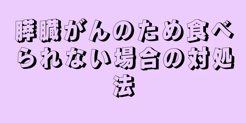 膵臓がんのため食べられない場合の対処法