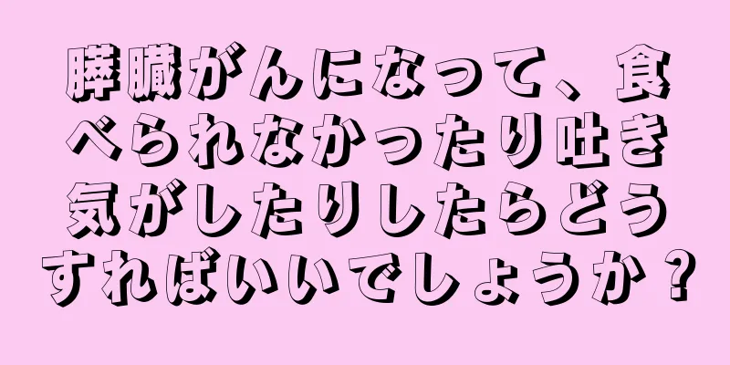 膵臓がんになって、食べられなかったり吐き気がしたりしたらどうすればいいでしょうか？