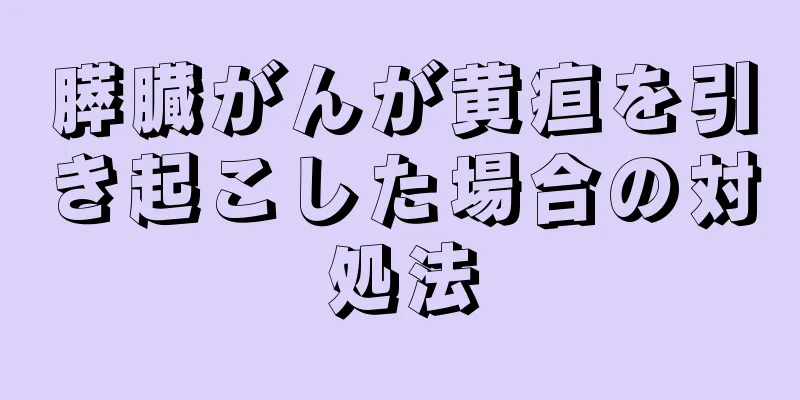 膵臓がんが黄疸を引き起こした場合の対処法