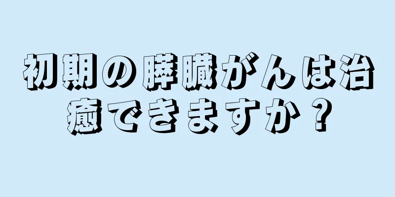 初期の膵臓がんは治癒できますか？