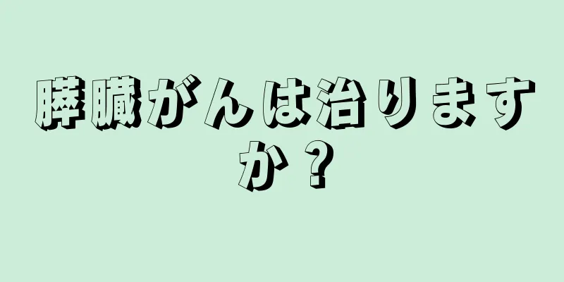 膵臓がんは治りますか？