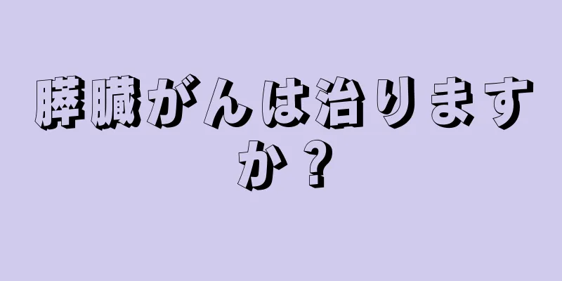 膵臓がんは治りますか？