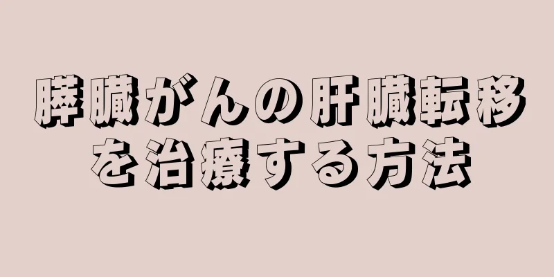 膵臓がんの肝臓転移を治療する方法