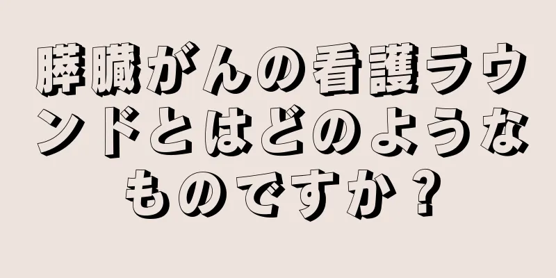 膵臓がんの看護ラウンドとはどのようなものですか？