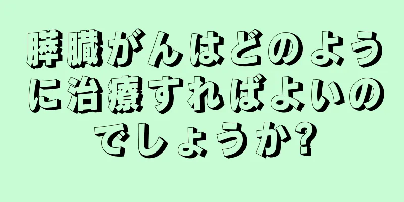 膵臓がんはどのように治療すればよいのでしょうか?