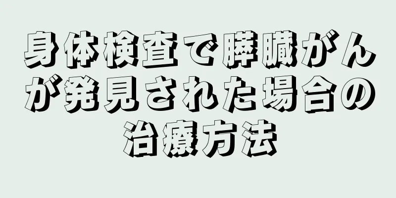 身体検査で膵臓がんが発見された場合の治療方法