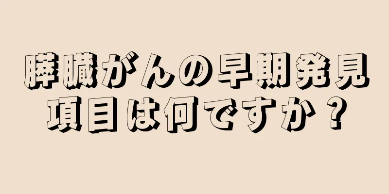 膵臓がんの早期発見項目は何ですか？