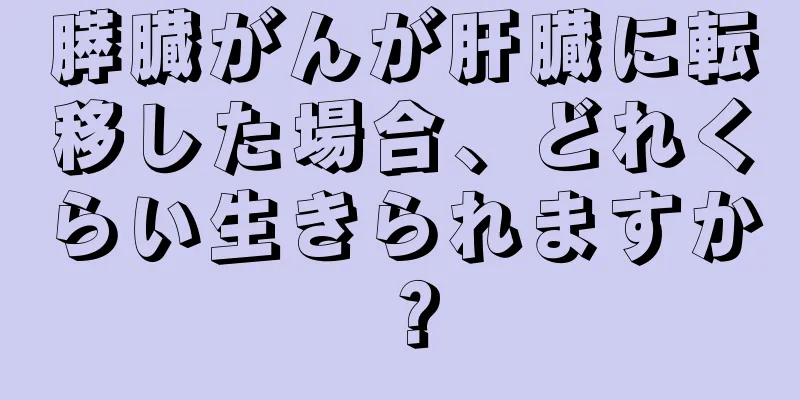 膵臓がんが肝臓に転移した場合、どれくらい生きられますか？