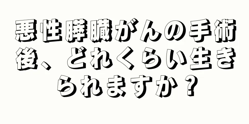 悪性膵臓がんの手術後、どれくらい生きられますか？