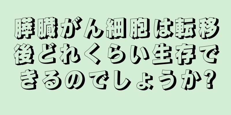 膵臓がん細胞は転移後どれくらい生存できるのでしょうか?