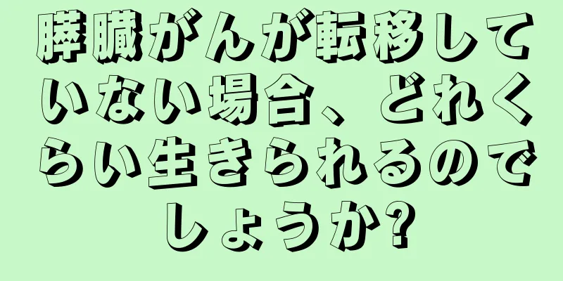 膵臓がんが転移していない場合、どれくらい生きられるのでしょうか?