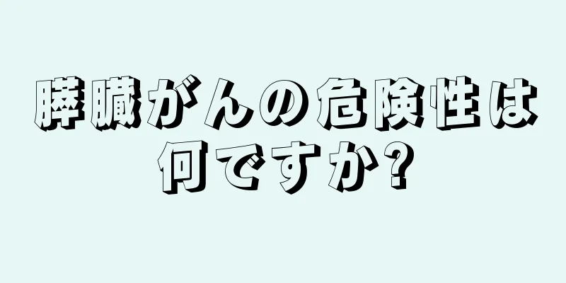 膵臓がんの危険性は何ですか?