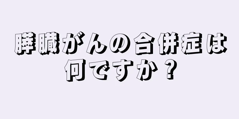 膵臓がんの合併症は何ですか？