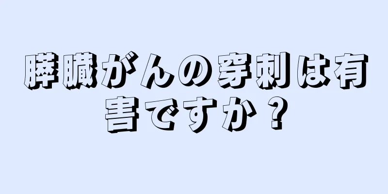 膵臓がんの穿刺は有害ですか？
