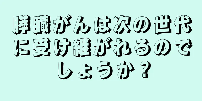 膵臓がんは次の世代に受け継がれるのでしょうか？
