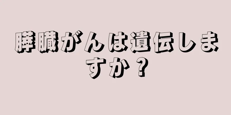 膵臓がんは遺伝しますか？