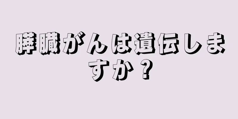 膵臓がんは遺伝しますか？