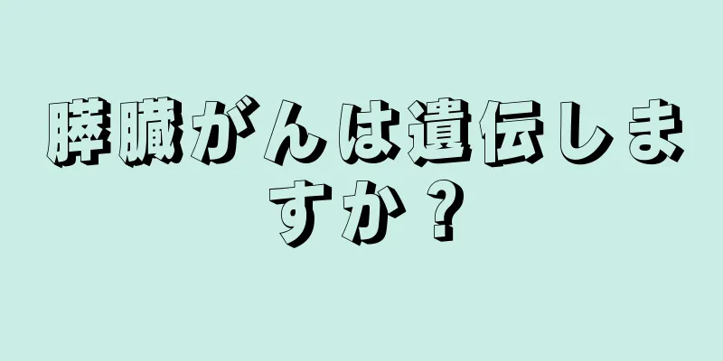 膵臓がんは遺伝しますか？