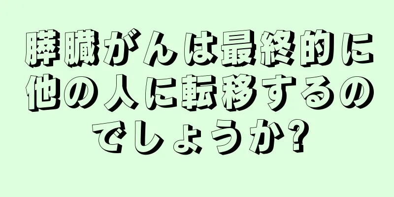 膵臓がんは最終的に他の人に転移するのでしょうか?