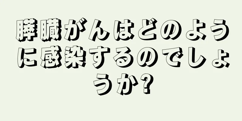 膵臓がんはどのように感染するのでしょうか?