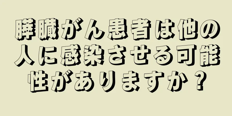 膵臓がん患者は他の人に感染させる可能性がありますか？