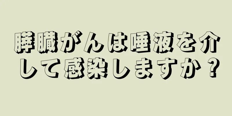 膵臓がんは唾液を介して感染しますか？