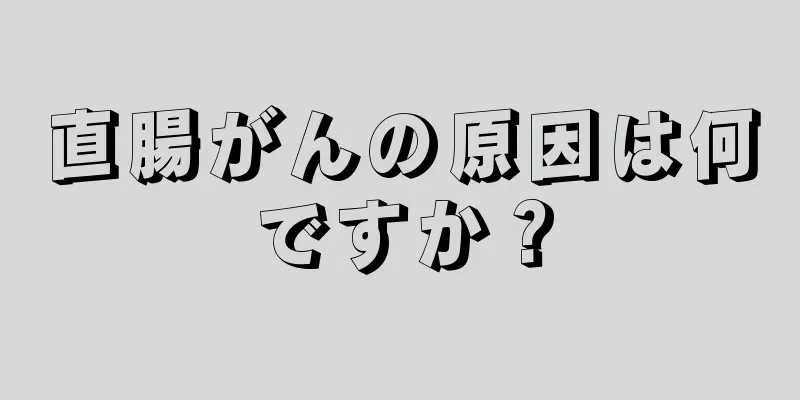 直腸がんの原因は何ですか？