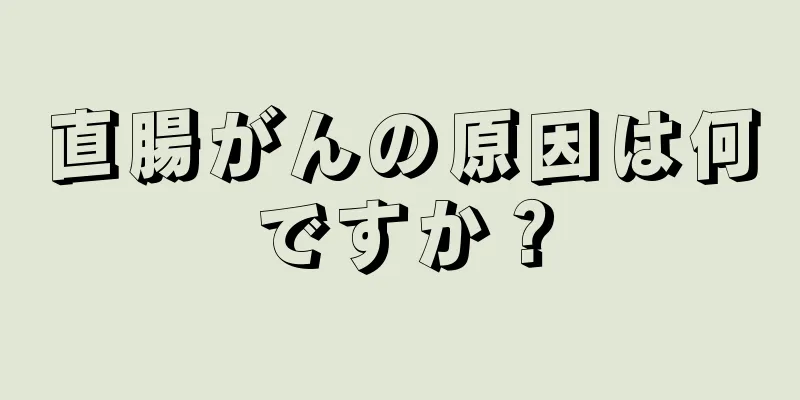 直腸がんの原因は何ですか？