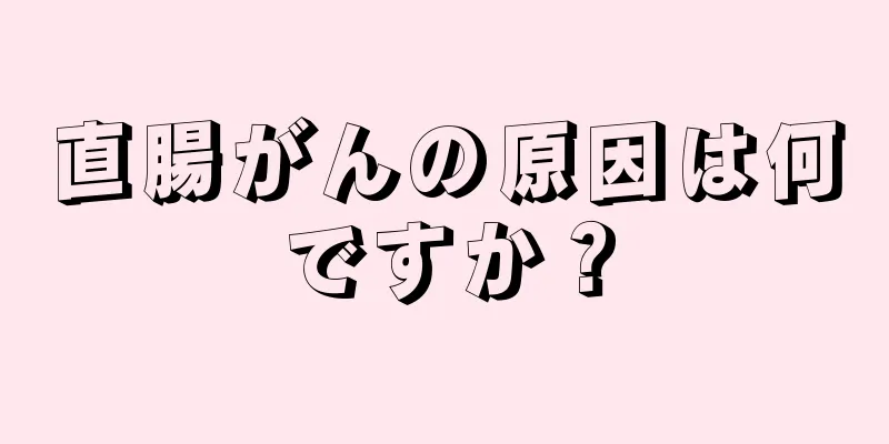直腸がんの原因は何ですか？