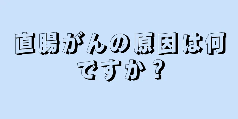 直腸がんの原因は何ですか？